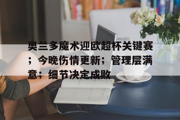 包含奥兰多魔术迎欧超杯关键赛；今晚伤情更新；管理层满意；细节决定成败的词条ng28